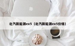 北汽新能源ex5（北汽新能源ex5价格）