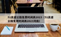 51高速公路免费时间表2023（51高速公路免费时间表2023河南）