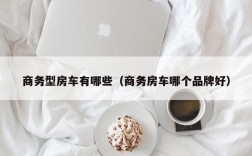 商务型房车有哪些（商务房车哪个品牌好）