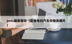 polo最新报价（亚迪电动汽车价格及图片）