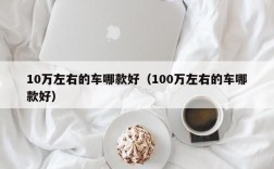 10万左右的车哪款好（100万左右的车哪款好）