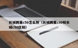 长城腾翼c50怎么样（长城腾翼c50和长城c50区别）