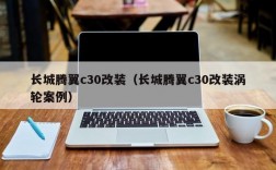 长城腾翼c30改装（长城腾翼c30改装涡轮案例）