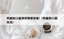 天猫双11超多好物等你来!（天猫双11新玩法）