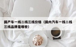 国产车一线二线三线价格（国内汽车一线二线三线品牌是哪些）