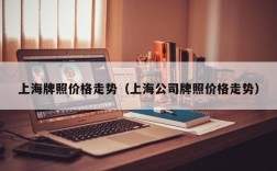 上海牌照价格走势（上海公司牌照价格走势）