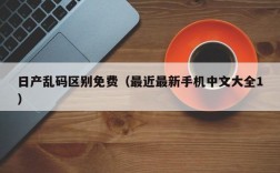 日产乱码区别免费（最近最新手机中文大全1）