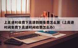 上高速时收费下高速假期免费怎么算（上高速时间免费下高速时间收费怎么办）