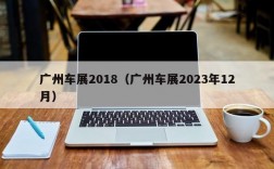 广州车展2018（广州车展2023年12月）