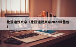 比亚迪汉炎帝（比亚迪汉炎帝2022款售价）