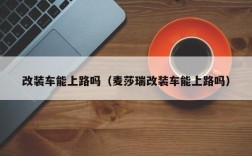 改装车能上路吗（麦莎瑞改装车能上路吗）