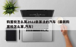 购置税怎么算2022新算法的汽车（最新购置税怎么算,汽车）