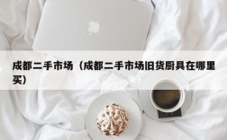 成都二手市场（成都二手市场旧货厨具在哪里买）