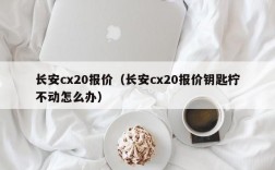 长安cx20报价（长安cx20报价钥匙柠不动怎么办）