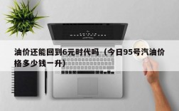 油价还能回到6元时代吗（今日95号汽油价格多少钱一升）