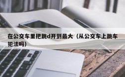 在公交车里把跳d开到最大（从公交车上跳车犯法吗）