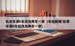 私家车满6年改为两年一审（年检新规!私家车满6年后改为两年一审）