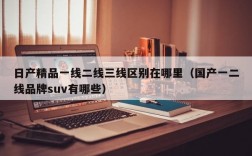 日产精品一线二线三线区别在哪里（国产一二线品牌suv有哪些）