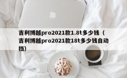 吉利博越pro2021款1.8t多少钱（吉利博越pro2021款18t多少钱自动挡）