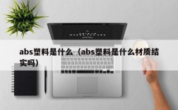 abs塑料是什么（abs塑料是什么材质结实吗）