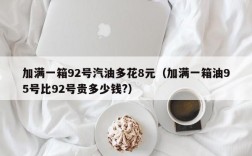 加满一箱92号汽油多花8元（加满一箱油95号比92号贵多少钱?）