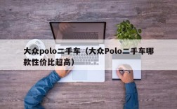 大众polo二手车（大众Polo二手车哪款性价比超高）