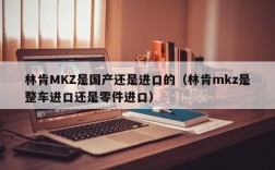 林肯MKZ是国产还是进口的（林肯mkz是整车进口还是零件进口）