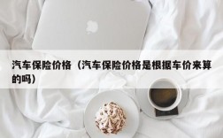 汽车保险价格（汽车保险价格是根据车价来算的吗）