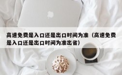 高速免费是入口还是出口时间为准（高速免费是入口还是出口时间为准出省）