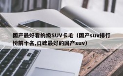 国产最好看的级SUV卡毛（国产suv排行榜前十名,口碑最好的国产suv）