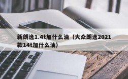 新朗逸1.4t加什么油（大众朗逸2021款14t加什么油）