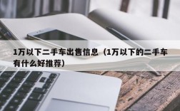 1万以下二手车出售信息（1万以下的二手车有什么好推荐）