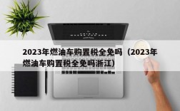 2023年燃油车购置税全免吗（2023年燃油车购置税全免吗浙江）