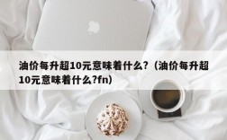 油价每升超10元意味着什么?（油价每升超10元意味着什么?fn）