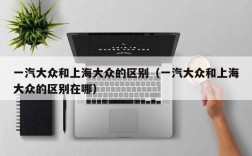 一汽大众和上海大众的区别（一汽大众和上海大众的区别在哪）