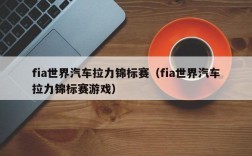 fia世界汽车拉力锦标赛（fia世界汽车拉力锦标赛游戏）