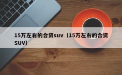 15万左右的合资suv（15万左右的合资SUV）