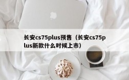 长安cs75plus预售（长安cs75plus新款什么时候上市）