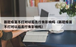 新冠疫苗不打对以后出行有影响吗（新冠疫苗不打对以后出行有影响吗）