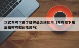 正式车牌下来了临牌是否还能用（车牌照下来后临时牌照还能用吗）