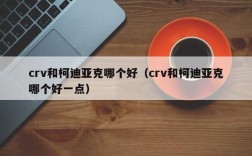 crv和柯迪亚克哪个好（crv和柯迪亚克哪个好一点）