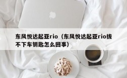 东风悦达起亚rio（东风悦达起亚rio拔不下车钥匙怎么回事）