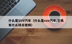 什么是SUV汽车（什么是suv汽车,它具有什么特点视频）