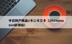 中日韩产精品1卡二卡三卡（2023amazon欧洲站）