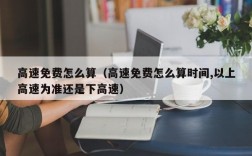 高速免费怎么算（高速免费怎么算时间,以上高速为准还是下高速）