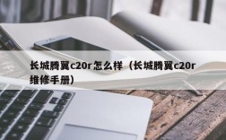 长城腾翼c20r怎么样（长城腾翼c20r维修手册）