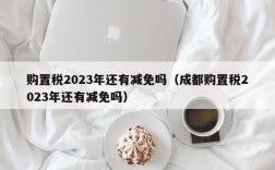 购置税2023年还有减免吗（成都购置税2023年还有减免吗）