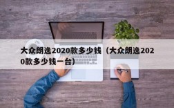 大众朗逸2020款多少钱（大众朗逸2020款多少钱一台）