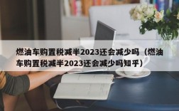 燃油车购置税减半2023还会减少吗（燃油车购置税减半2023还会减少吗知乎）