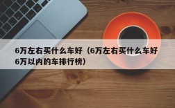 6万左右买什么车好（6万左右买什么车好 6万以内的车排行榜）